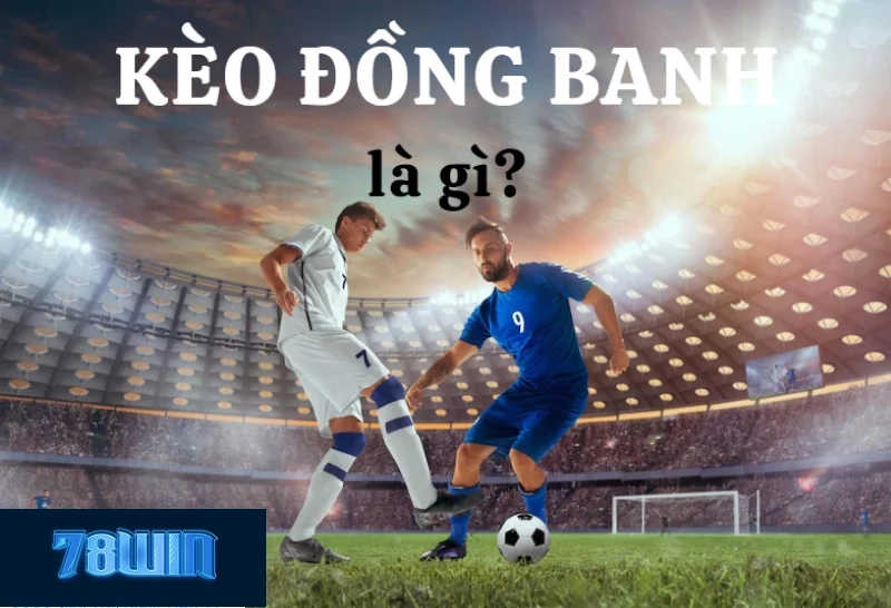 Đặc điểm nổi bật khi tìm hiểu kèo đồng banh là gì?